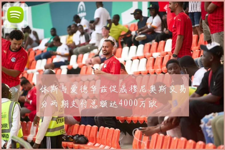 休斯与爱德华兹促成穆尼奥斯交易分两期支付总额达4000万欧