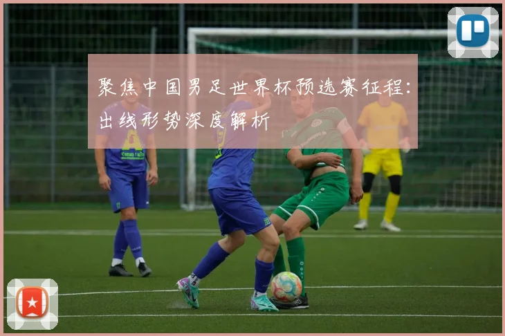 聚焦中国男足世界杯预选赛征程：出线形势深度解析