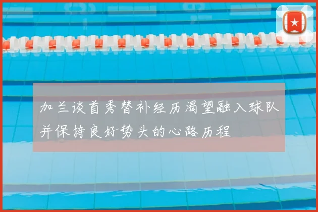 加兰谈首秀替补经历渴望融入球队并保持良好势头的心路历程