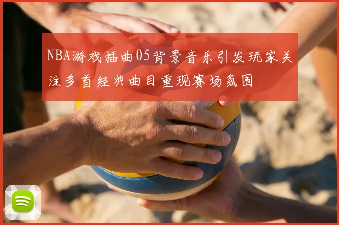NBA游戏插曲05背景音乐引发玩家关注多首经典曲目重现赛场氛围