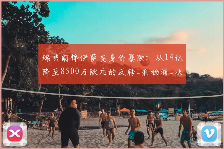 瑞典前锋伊萨克身价暴跌：从14亿降至8500万欧元的反转_利物浦_状态_西甲