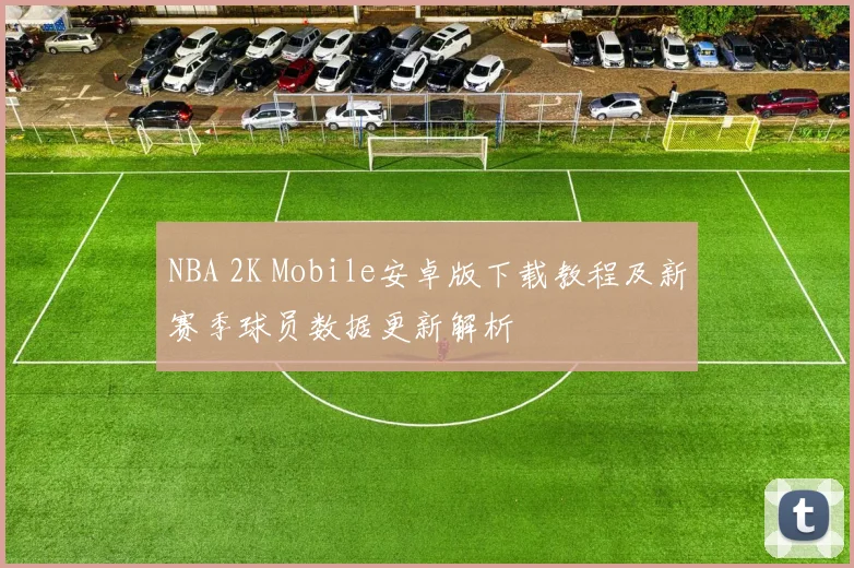 NBA 2K Mobile安卓版下载教程及新赛季球员数据更新解析