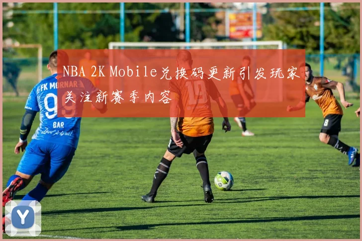 NBA 2K Mobile兑换码更新引发玩家关注新赛季内容