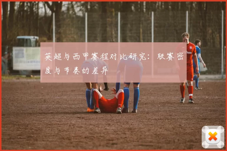 英超与西甲赛程对比研究：联赛密度与节奏的差异