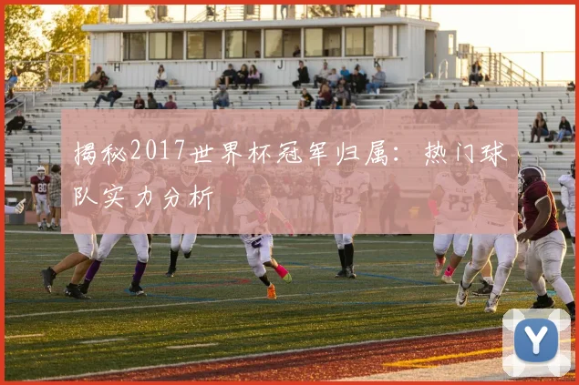 揭秘2017世界杯冠军归属：热门球队实力分析