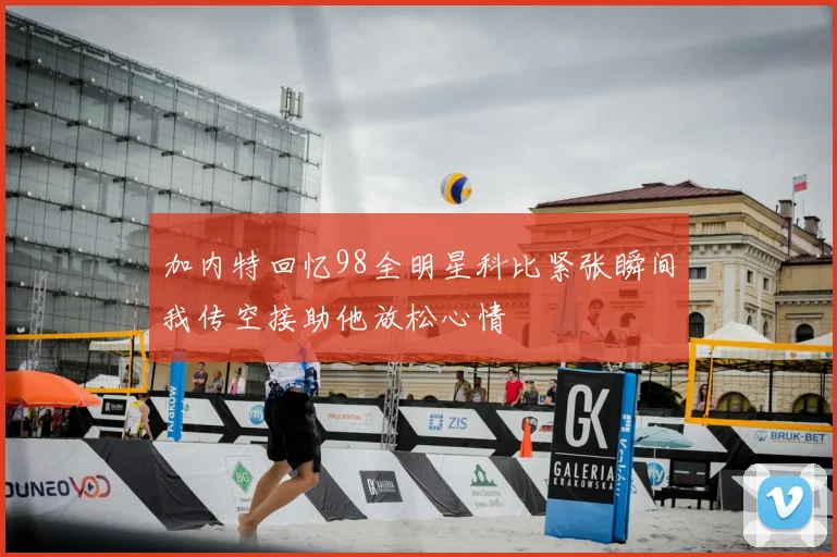 加内特回忆98全明星科比紧张瞬间我传空接助他放松心情
