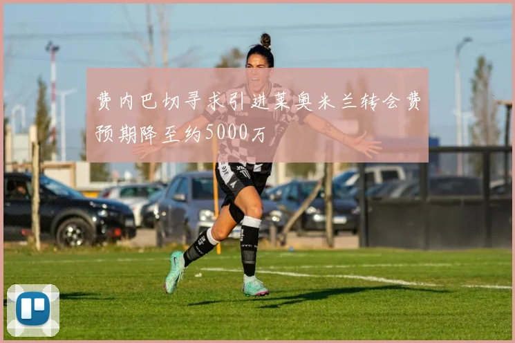 费内巴切寻求引进莱奥米兰转会费预期降至约5000万