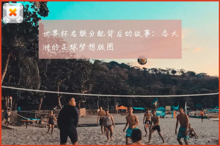 世界杯名额分配背后的故事：各大洲的足球梦想版图