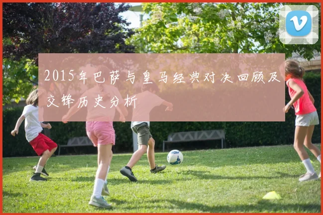 2015年巴萨与皇马经典对决回顾及交锋历史分析