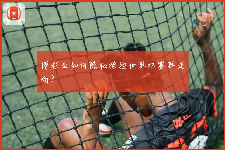 博彩业如何隐秘操控世界杯赛事走向？
