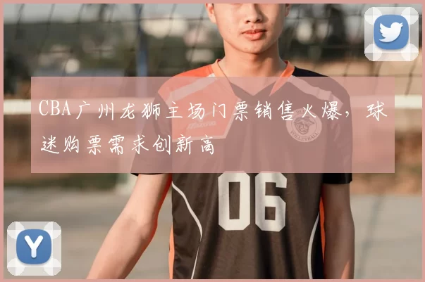 CBA广州龙狮主场门票销售火爆，球迷购票需求创新高
