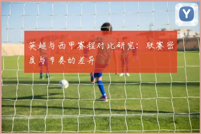 英超与西甲赛程对比研究：联赛密度与节奏的差异