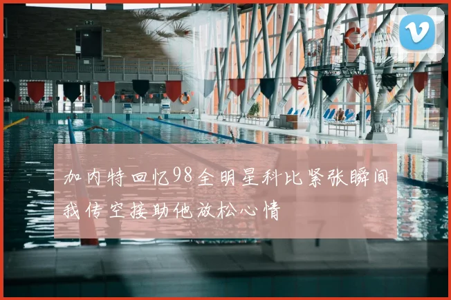加内特回忆98全明星科比紧张瞬间我传空接助他放松心情