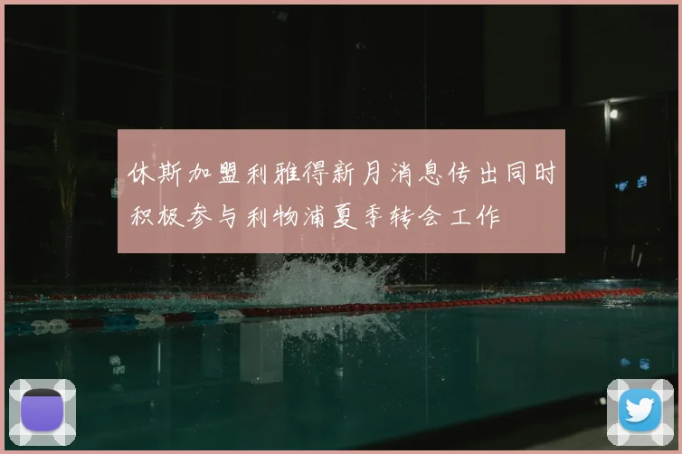 休斯加盟利雅得新月消息传出同时积极参与利物浦夏季转会工作