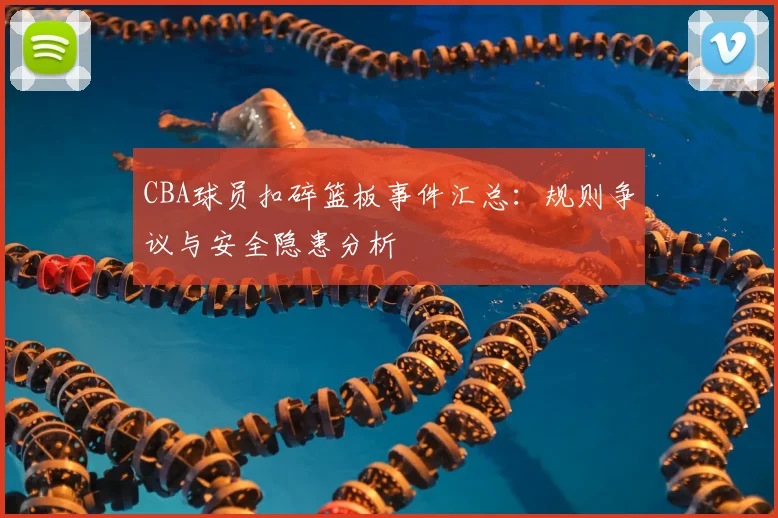CBA球员扣碎篮板事件汇总：规则争议与安全隐患分析