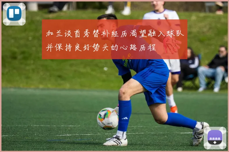 加兰谈首秀替补经历渴望融入球队并保持良好势头的心路历程