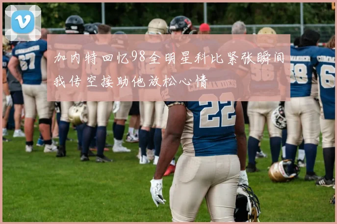 加内特回忆98全明星科比紧张瞬间我传空接助他放松心情