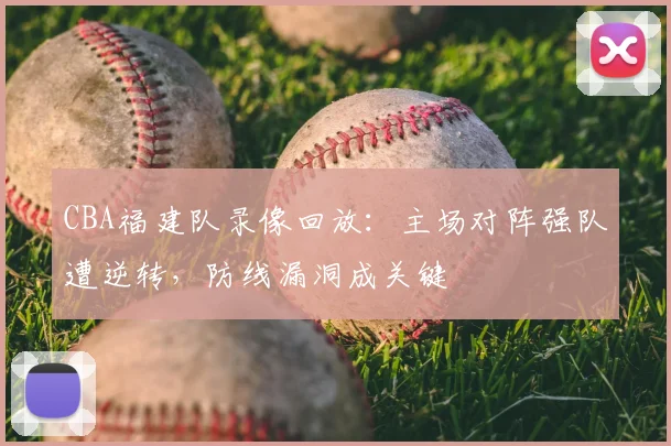 CBA福建队录像回放：主场对阵强队遭逆转，防线漏洞成关键