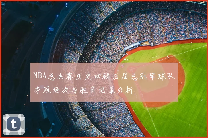 NBA总决赛历史回顾历届总冠军球队夺冠场次与胜负记录分析