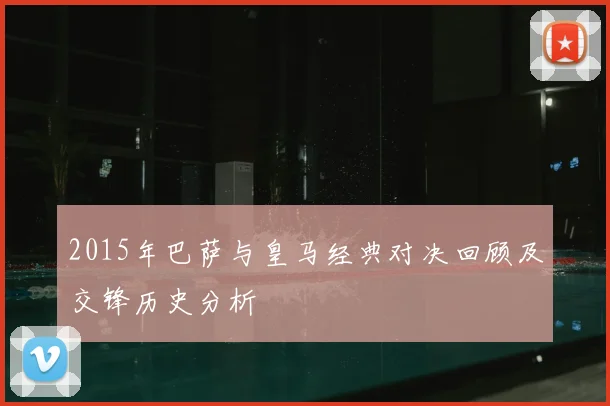 2015年巴萨与皇马经典对决回顾及交锋历史分析