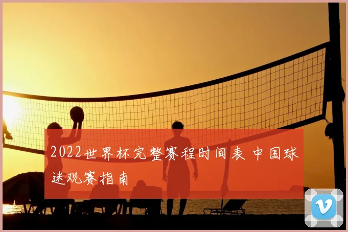 2022世界杯完整赛程时间表 中国球迷观赛指南