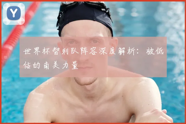 世界杯智利队阵容深度解析:被低估的南美力量
