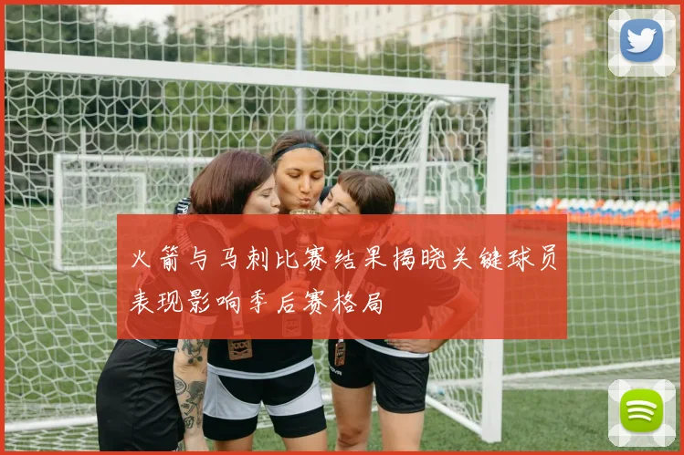 火箭与马刺比赛结果揭晓关键球员表现影响季后赛格局