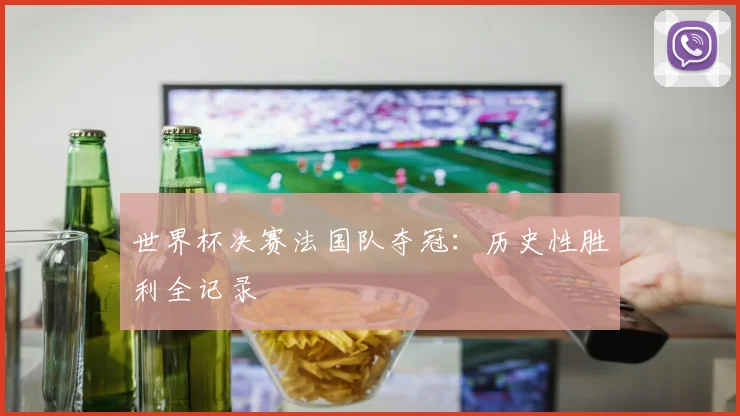 世界杯决赛法国队夺冠：历史性胜利全记录