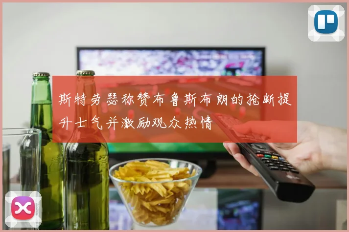 斯特劳瑟称赞布鲁斯布朗的抢断提升士气并激励观众热情