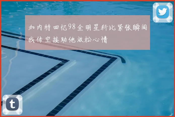 加内特回忆98全明星科比紧张瞬间我传空接助他放松心情