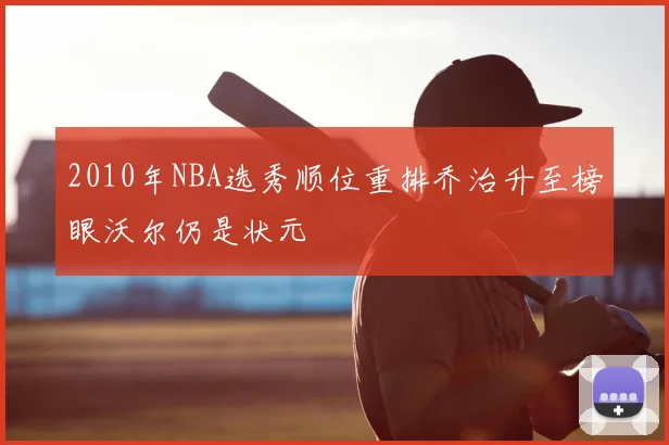 2010年NBA选秀顺位重排乔治升至榜眼沃尔仍是状元