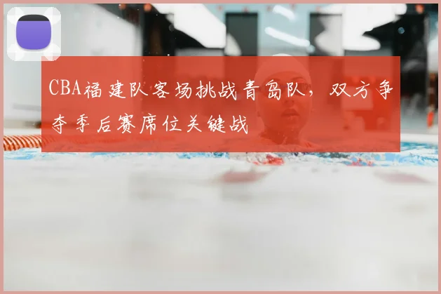 CBA福建队客场挑战青岛队，双方争夺季后赛席位关键战