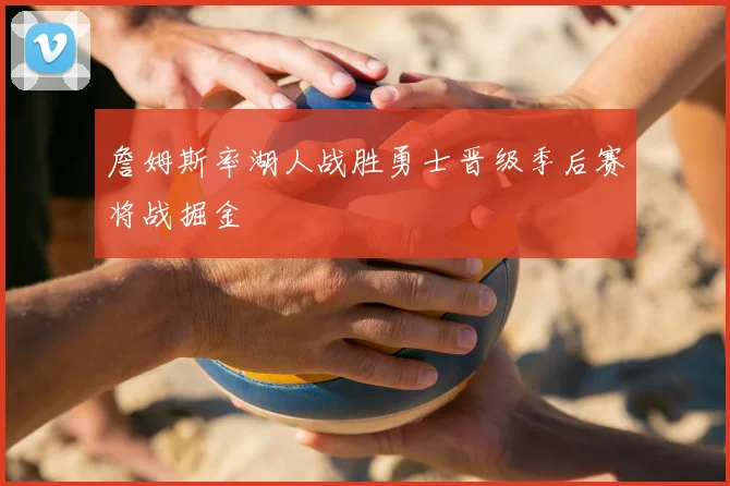 詹姆斯率湖人战胜勇士晋级季后赛将战掘金