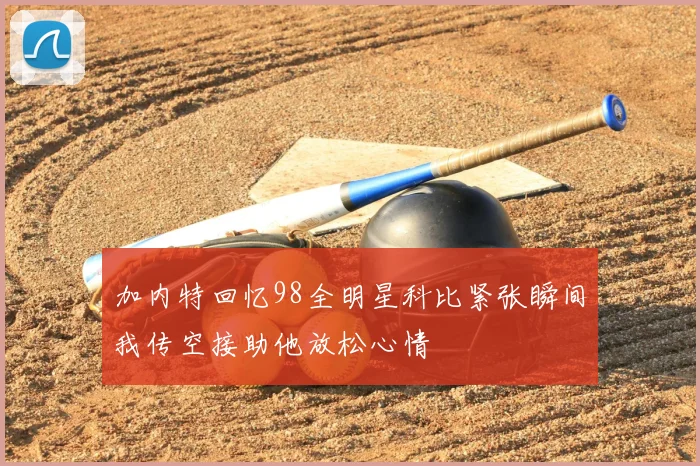 加内特回忆98全明星科比紧张瞬间我传空接助他放松心情