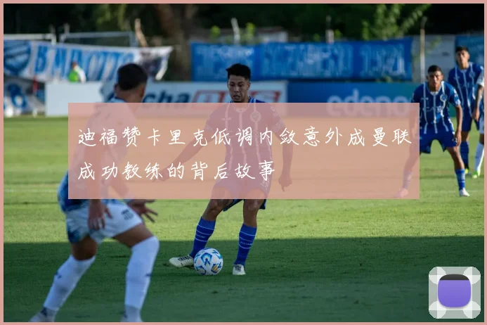迪福赞卡里克低调内敛意外成曼联成功教练的背后故事