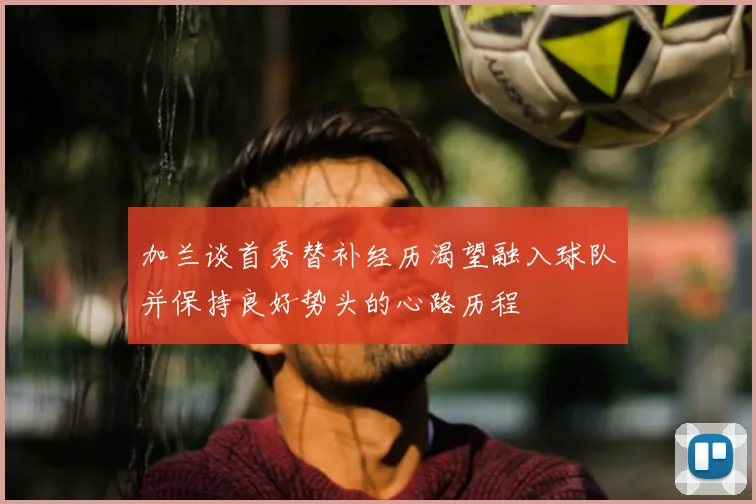 加兰谈首秀替补经历渴望融入球队并保持良好势头的心路历程