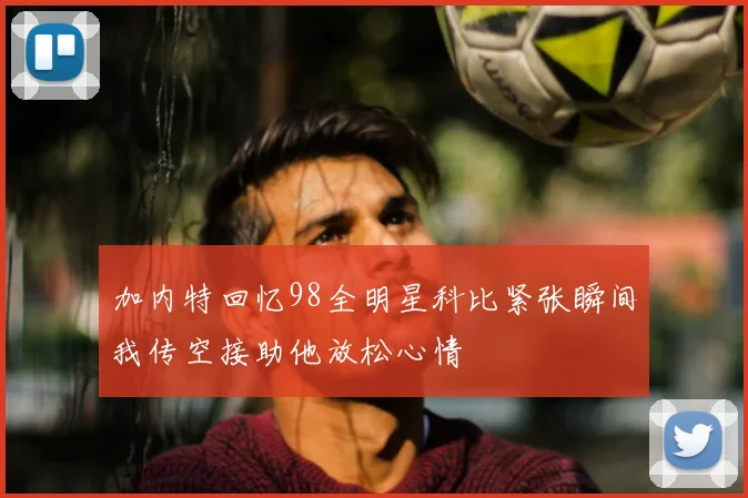 加内特回忆98全明星科比紧张瞬间我传空接助他放松心情