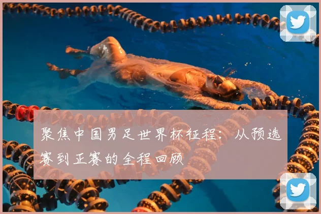 聚焦中国男足世界杯征程：从预选赛到正赛的全程回顾