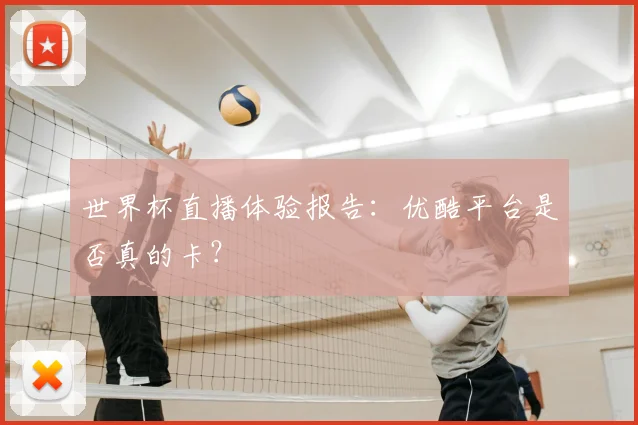 世界杯直播体验报告：优酷平台是否真的卡？