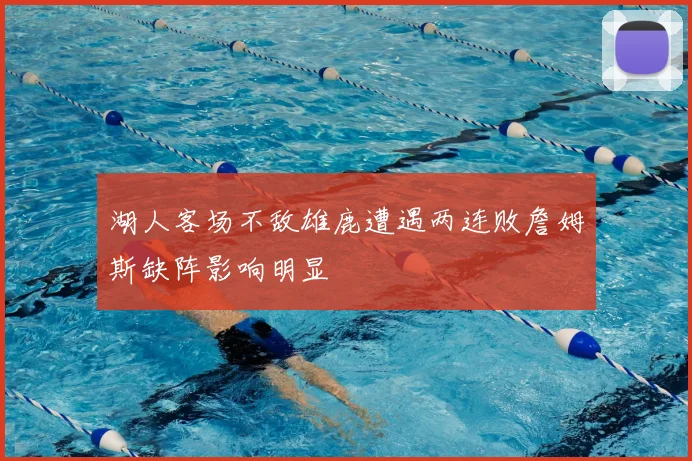 湖人客场不敌雄鹿遭遇两连败詹姆斯缺阵影响明显