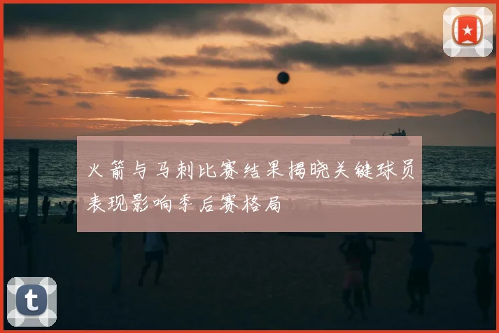 火箭与马刺比赛结果揭晓关键球员表现影响季后赛格局