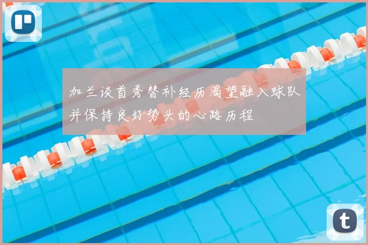 加兰谈首秀替补经历渴望融入球队并保持良好势头的心路历程