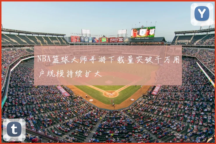 NBA篮球大师手游下载量突破千万用户规模持续扩大