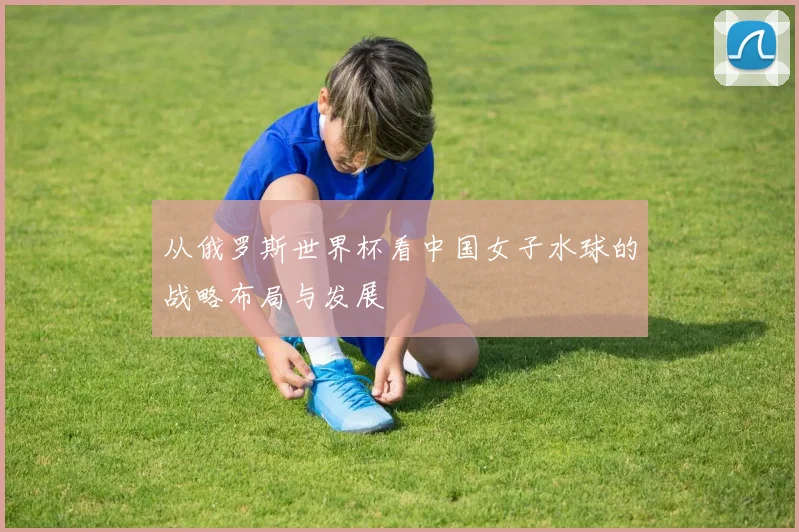 从俄罗斯世界杯看中国女子水球的战略布局与发展