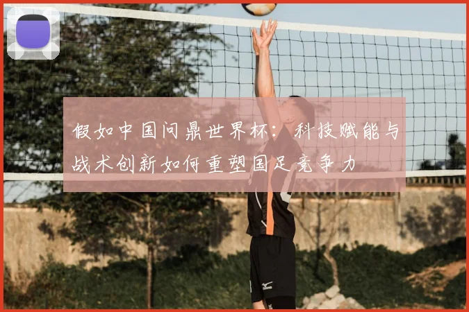 假如中国问鼎世界杯：科技赋能与战术创新如何重塑国足竞争力