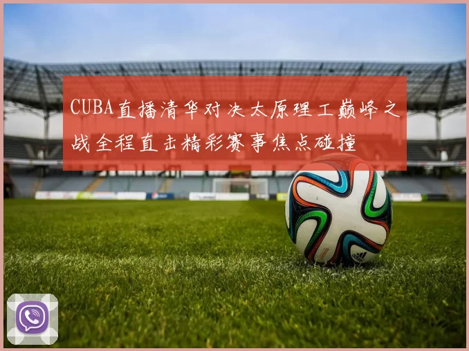 CUBA直播清华对决太原理工巅峰之战全程直击精彩赛事焦点碰撞