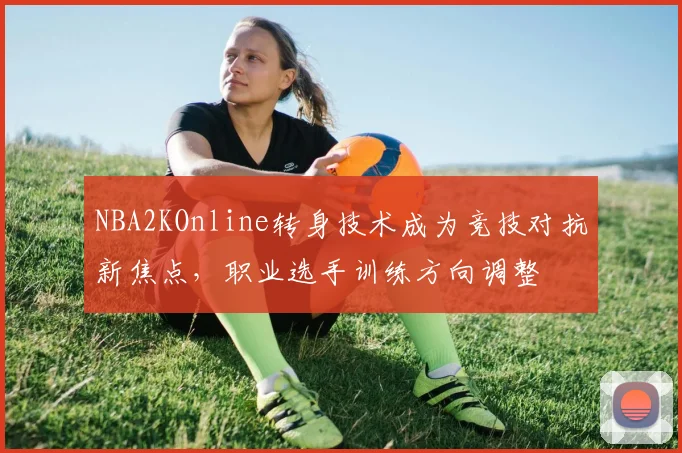 NBA2KOnline转身技术成为竞技对抗新焦点，职业选手训练方向调整