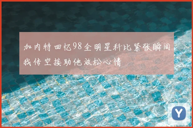 加内特回忆98全明星科比紧张瞬间我传空接助他放松心情