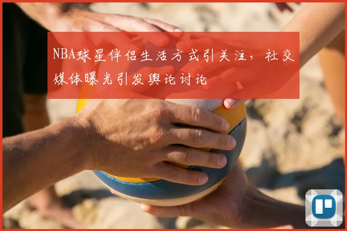NBA球星伴侣生活方式引关注，社交媒体曝光引发舆论讨论