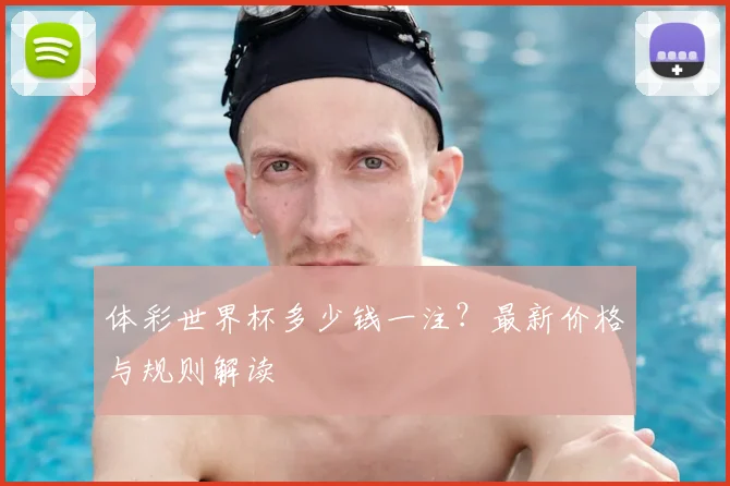 体彩世界杯多少钱一注？最新价格与规则解读